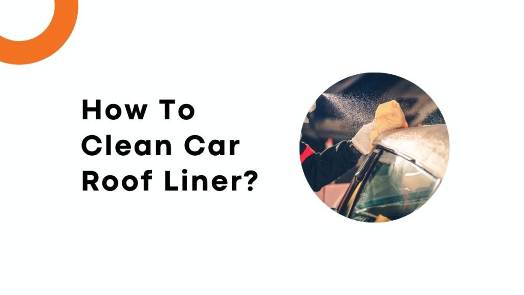 How To Clean Car Roof Liner